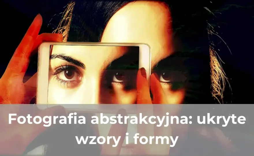 Fotografia abstrakcyjna - jak tworzyć mocne kadry?